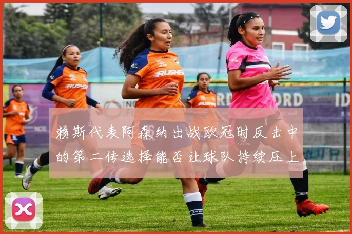 赖斯代表阿森纳出战欧冠时反击中的第二传选择能否让球队持续压上