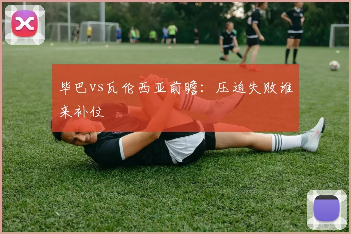 毕巴vs瓦伦西亚前瞻：压迫失败谁来补位