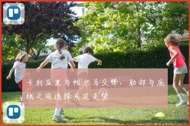 卡利亚里与帕尔马交锋，肋部与底线之间选择或定走势