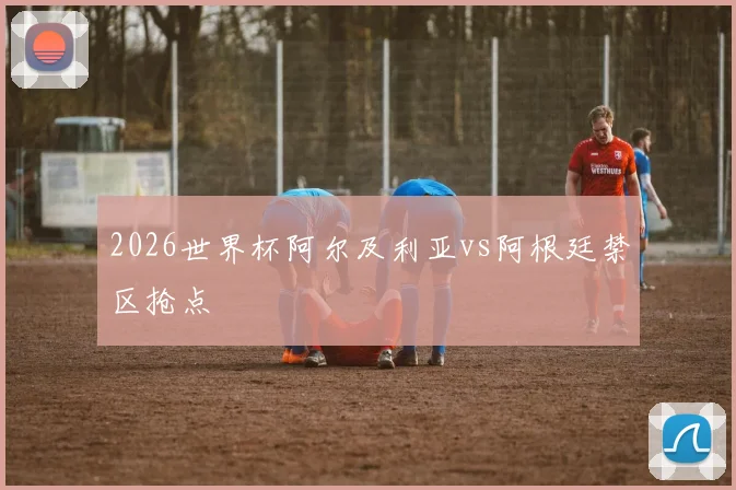 2026世界杯阿尔及利亚vs阿根廷禁区抢点