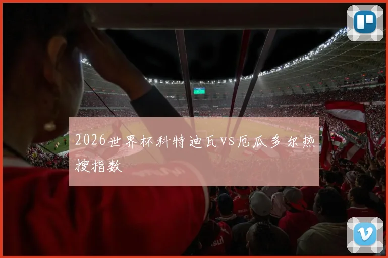 2026世界杯科特迪瓦vs厄瓜多尔热搜指数