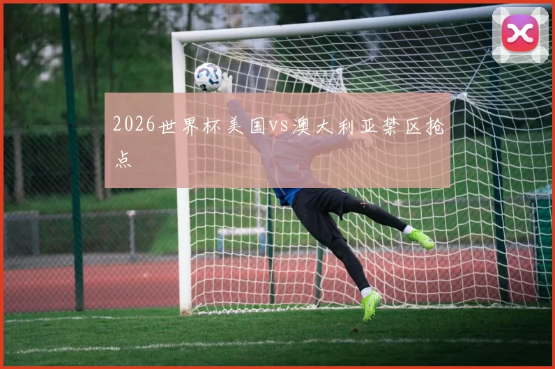 2026世界杯美国vs澳大利亚禁区抢点