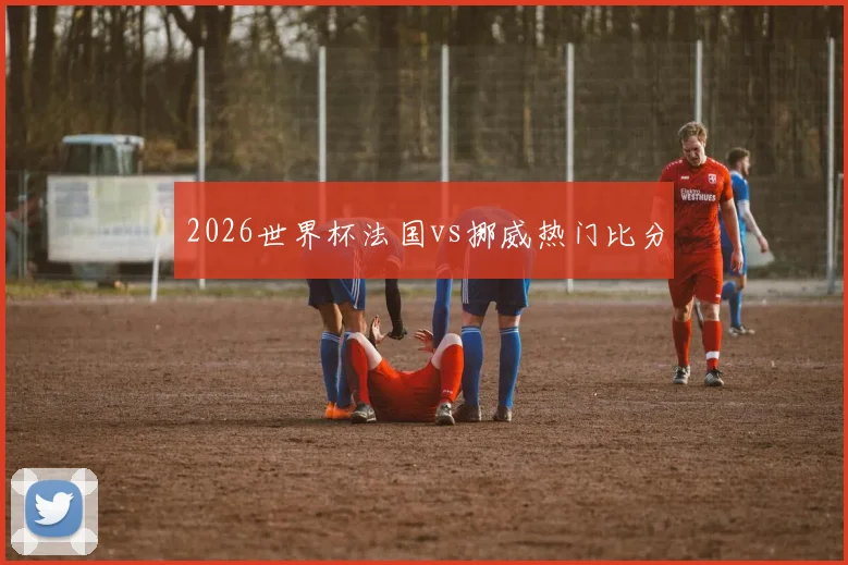 2026世界杯法国vs挪威热门比分