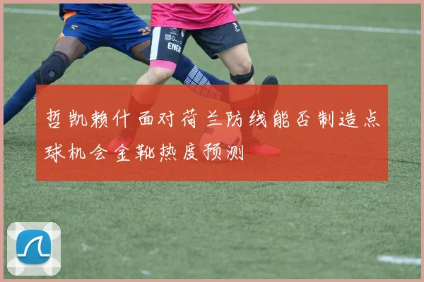 哲凯赖什面对荷兰防线能否制造点球机会金靴热度预测