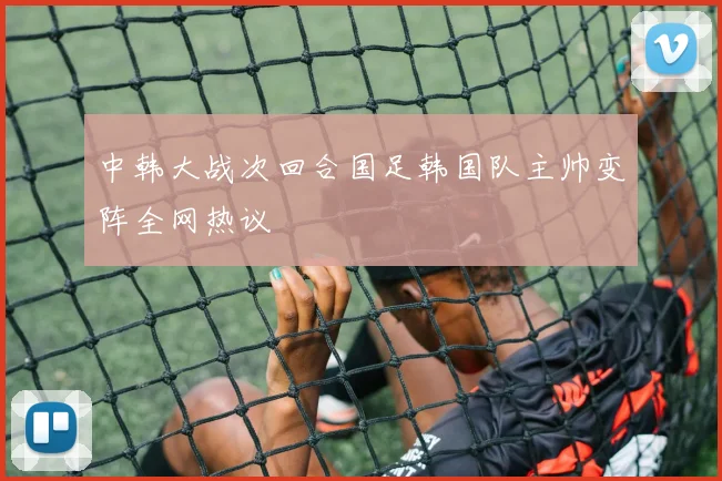 中韩大战次回合国足韩国队主帅变阵全网热议