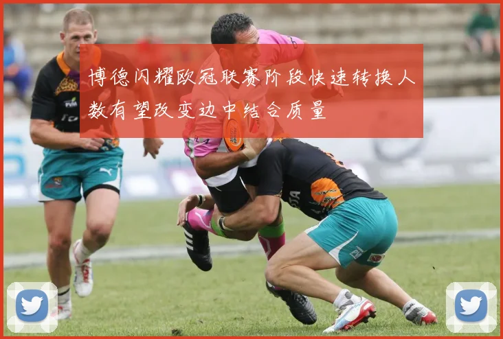 博德闪耀欧冠联赛阶段快速转换人数有望改变边中结合质量