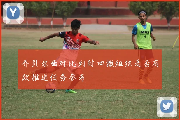 乔贝尔面对比利时回撤组织是否有效推进任务参考
