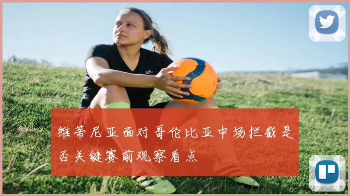 维蒂尼亚面对哥伦比亚中场拦截是否关键赛前观察看点