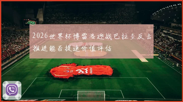 2026世界杯博雷洛迎战巴拉圭反击推进能否提速价值评估