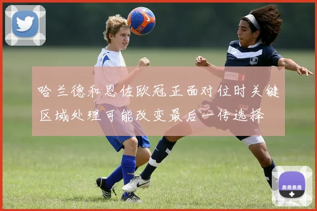 哈兰德和恩佐欧冠正面对位时关键区域处理可能改变最后一传选择