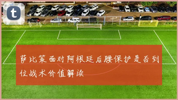 萨比策面对阿根廷后腰保护是否到位战术价值解读