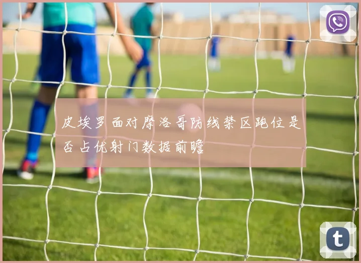 皮埃罗面对摩洛哥防线禁区跑位是否占优射门数据前瞻