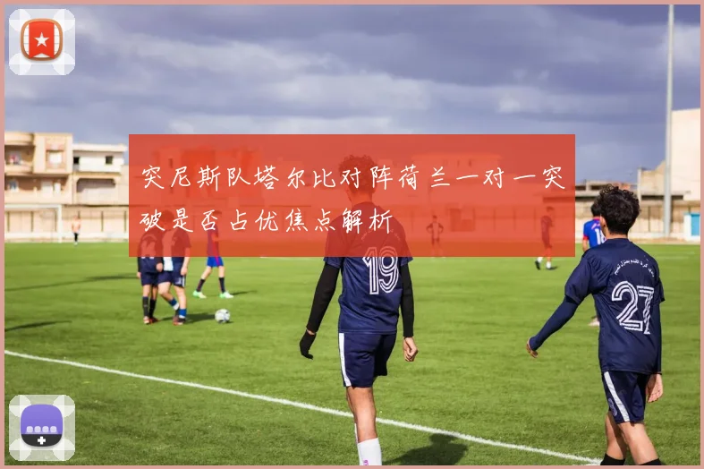 突尼斯队塔尔比对阵荷兰一对一突破是否占优焦点解析