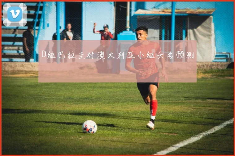 D组巴拉圭对澳大利亚小组头名预测