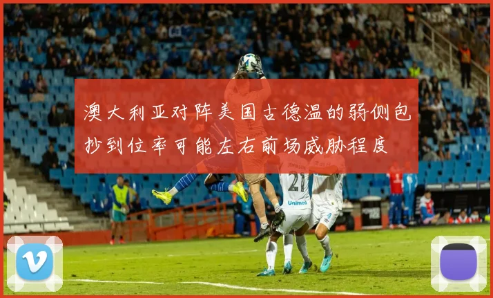 澳大利亚对阵美国古德温的弱侧包抄到位率可能左右前场威胁程度