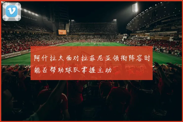 阿什拉夫面对拉菲尼亚领衔阵容时能否帮助球队掌握主动